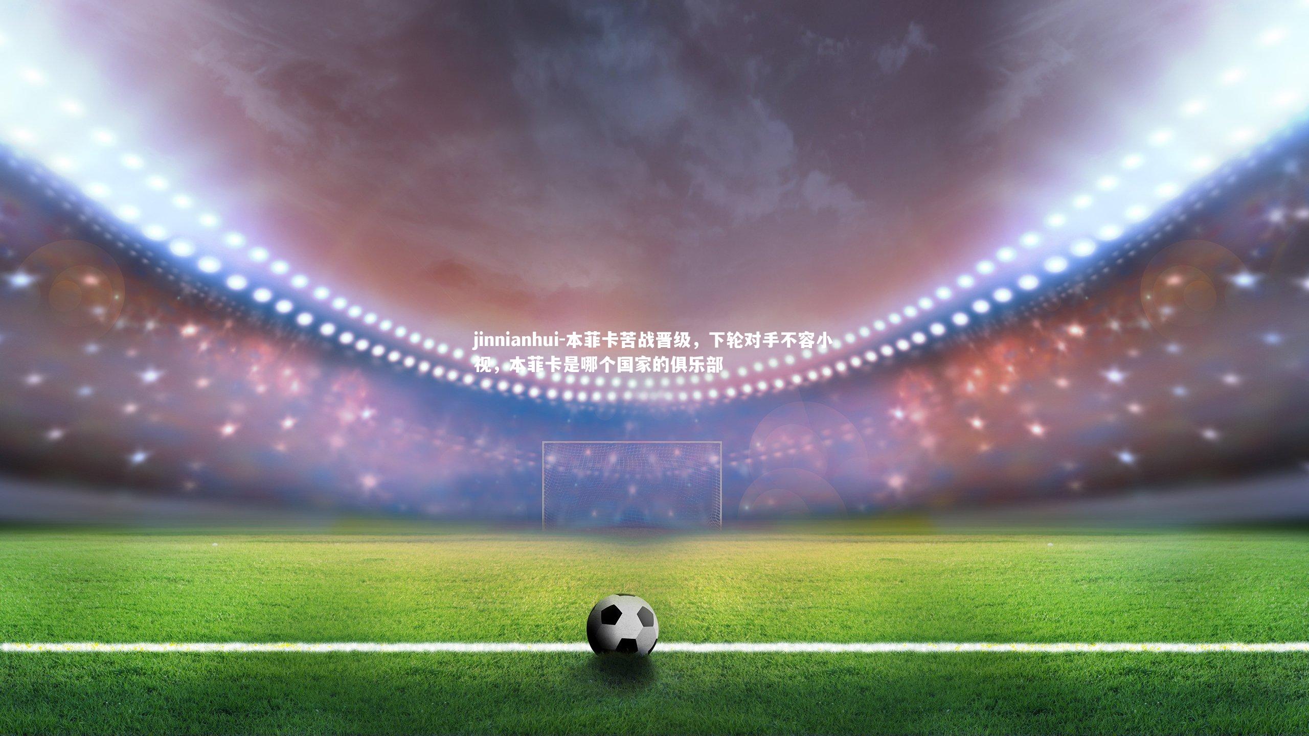 本菲卡苦战晋级，下轮对手不容小视，本菲卡是哪个国家的俱乐部