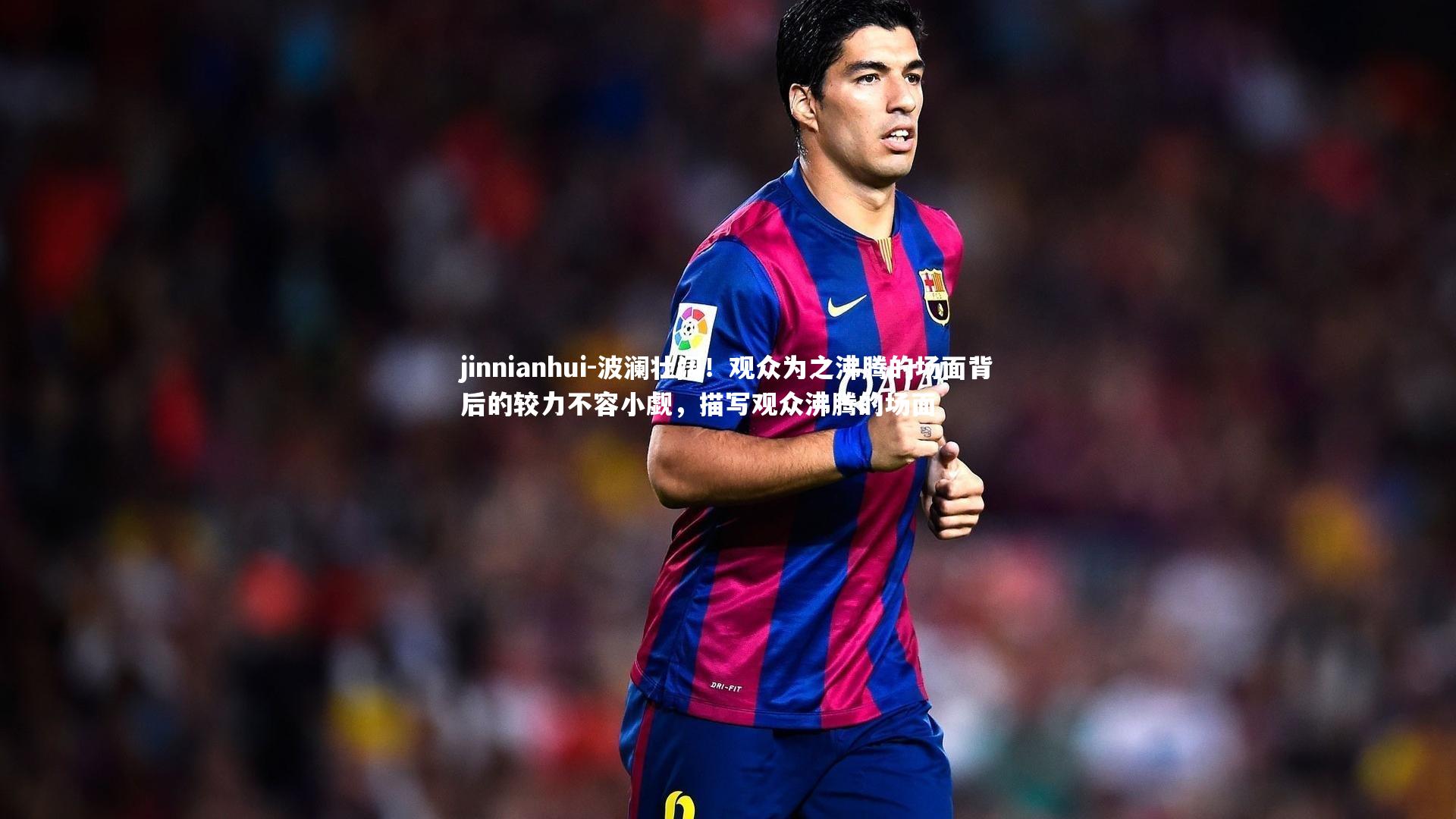 jinnianhui-波澜壮阔！观众为之沸腾的场面背后的较力不容小觑，描写观众沸腾的场面