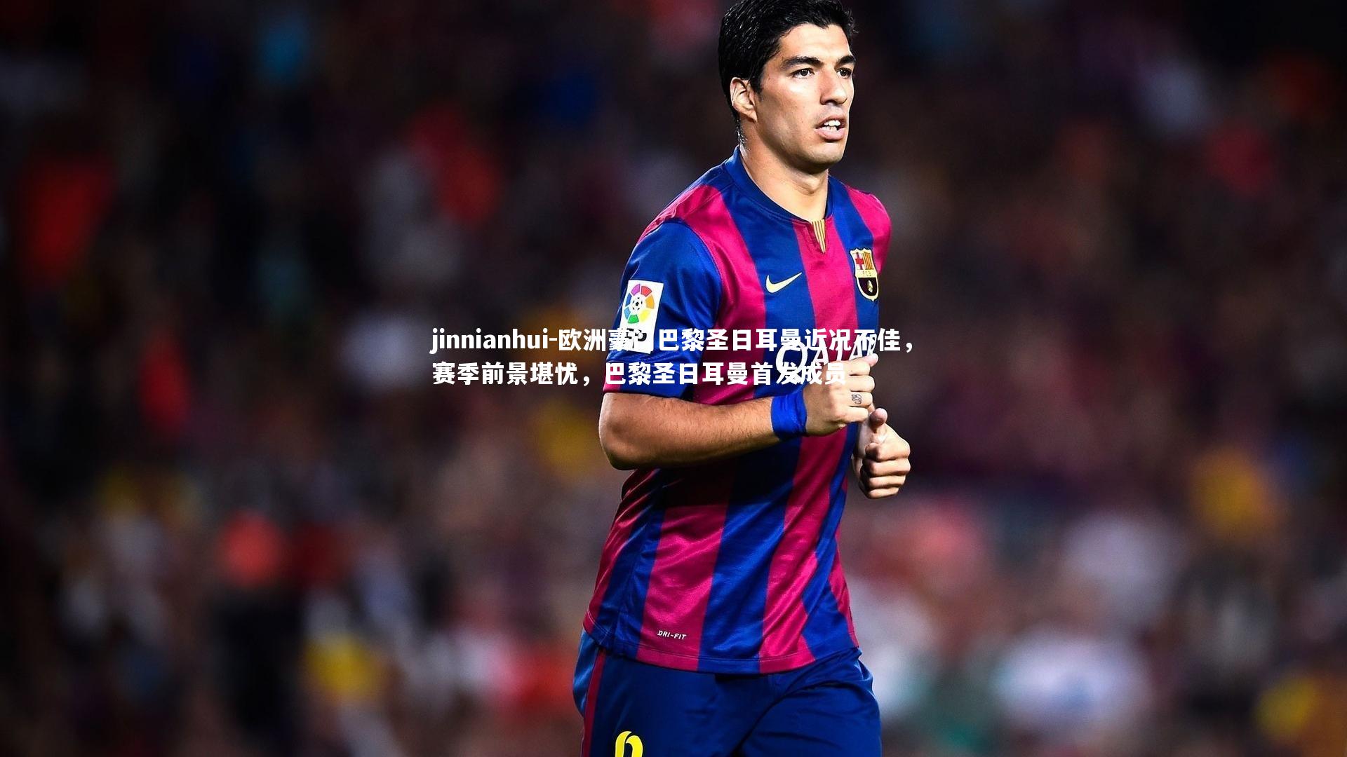 jinnianhui-欧洲豪门巴黎圣日耳曼近况不佳，赛季前景堪忧，巴黎圣日耳曼首发成员