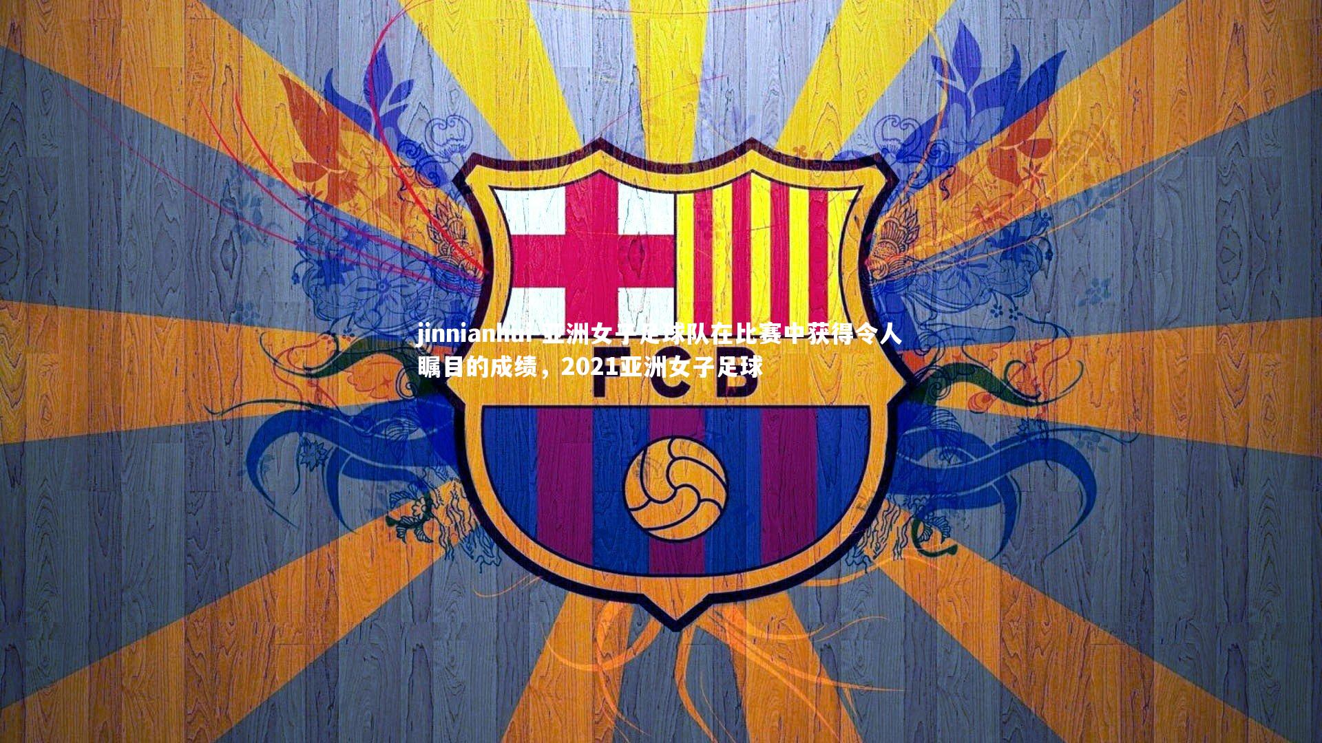 亚洲女子足球队在比赛中获得令人瞩目的成绩，2021亚洲女子足球